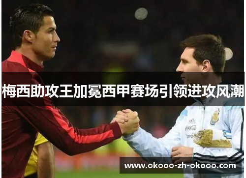 梅西助攻王加冕西甲赛场引领进攻风潮