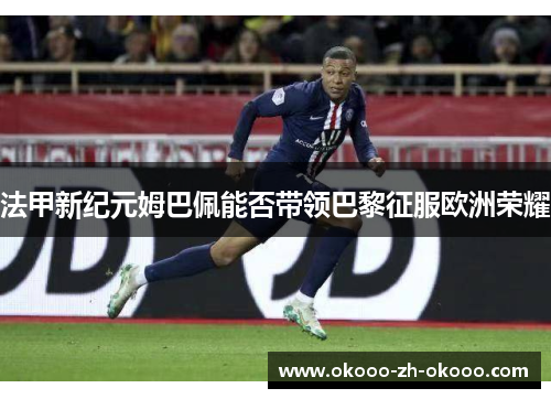 法甲新纪元姆巴佩能否带领巴黎征服欧洲荣耀