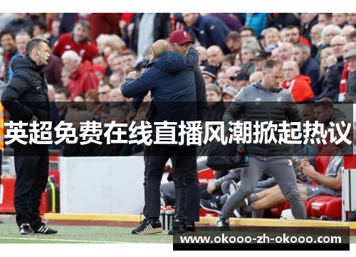 英超免费在线直播风潮掀起热议 英超免费在线直播风潮掀起热议