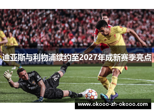 迪亚斯与利物浦续约至2027年成新赛季亮点