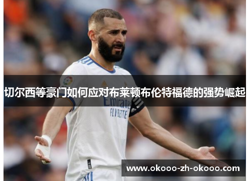 切尔西等豪门如何应对布莱顿布伦特福德的强势崛起