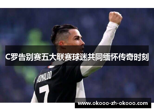 C罗告别赛五大联赛球迷共同缅怀传奇时刻