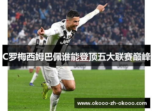 C罗梅西姆巴佩谁能登顶五大联赛巅峰 C罗梅西姆巴佩谁能登顶五大联赛巅峰