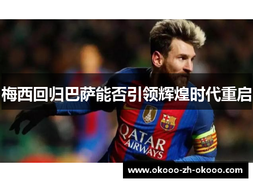 梅西回归巴萨能否引领辉煌时代重启